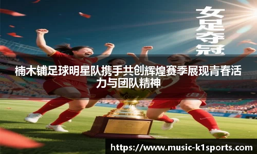 楠木铺足球明星队携手共创辉煌赛季展现青春活力与团队精神